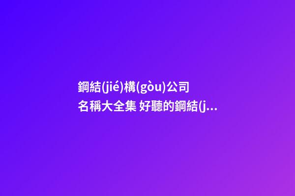 鋼結(jié)構(gòu)公司名稱大全集 好聽的鋼結(jié)構(gòu)公司名字-名學(xué)網(wǎng)